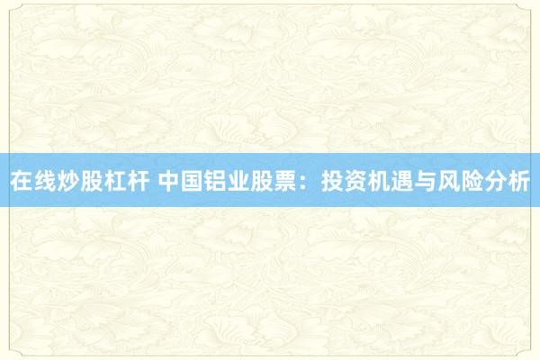 在线炒股杠杆 中国铝业股票：投资机遇与风险分析