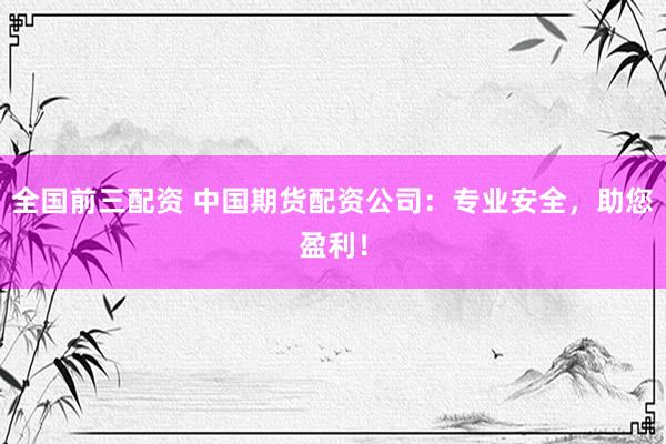 全国前三配资 中国期货配资公司：专业安全，助您盈利！