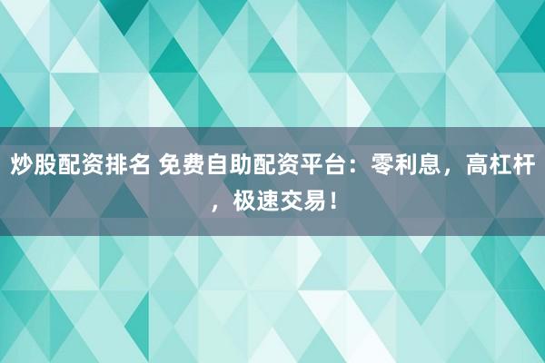 炒股配资排名 免费自助配资平台：零利息，高杠杆，极速交易！