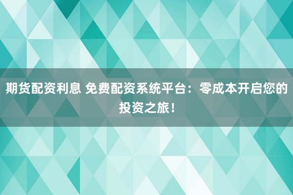 期货配资利息 免费配资系统平台：零成本开启您的投资之旅！