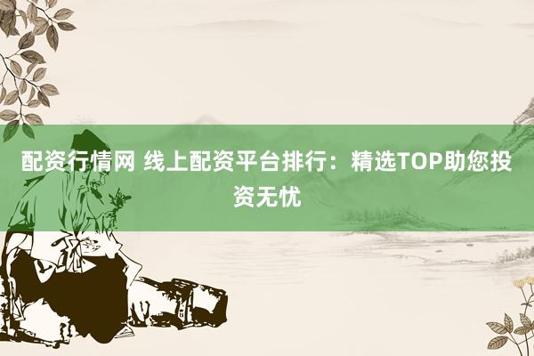 配资行情网 线上配资平台排行：精选TOP助您投资无忧