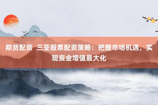 期货配资  三亚股票配资策略：把握市场机遇，实现资金增值最大化