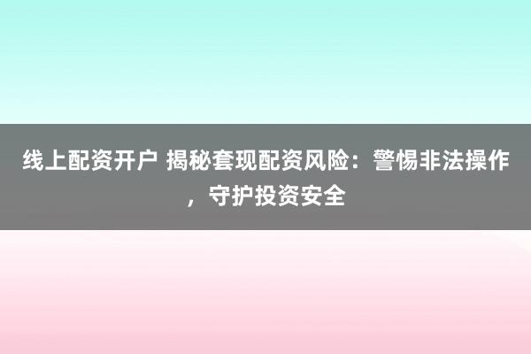 线上配资开户 揭秘套现配资风险：警惕非法操作，守护投资安全
