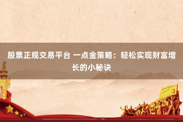 股票正规交易平台 一点金策略：轻松实现财富增长的小秘诀