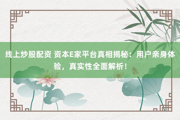 线上炒股配资 资本E家平台真相揭秘：用户亲身体验，真实性全面解析！