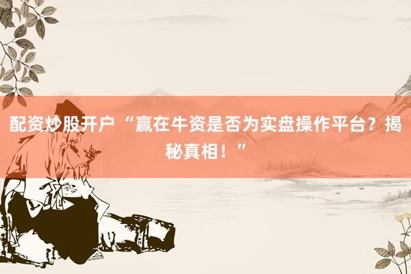 配资炒股开户 “赢在牛资是否为实盘操作平台？揭秘真相！”