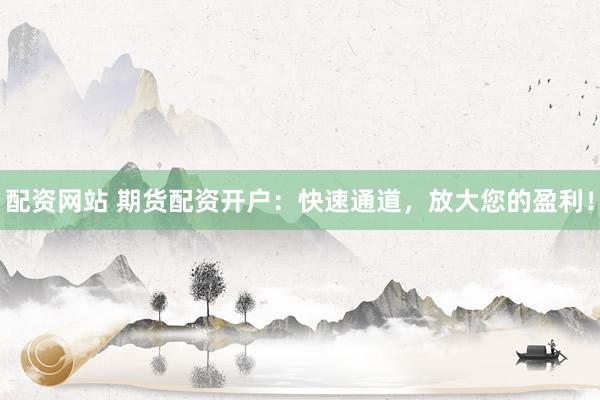 配资网站 期货配资开户：快速通道，放大您的盈利！