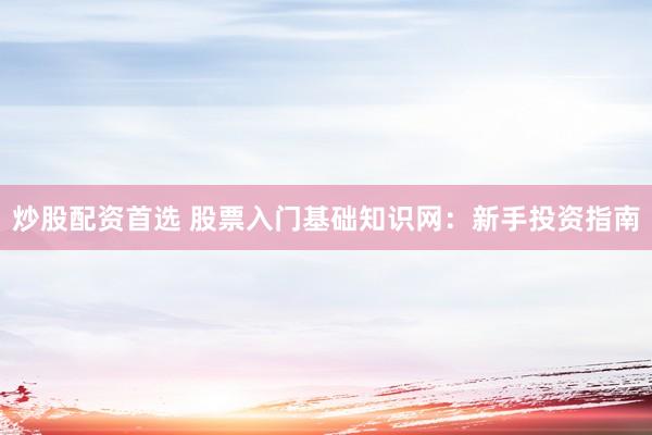 炒股配资首选 股票入门基础知识网：新手投资指南