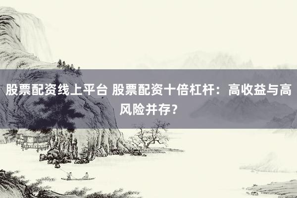 股票配资线上平台 股票配资十倍杠杆：高收益与高风险并存？