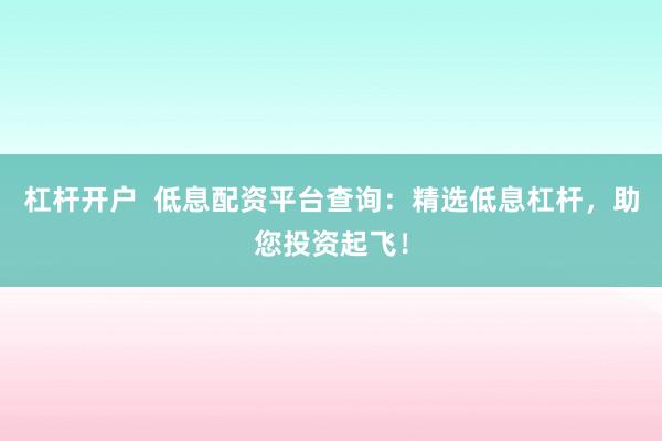 杠杆开户  低息配资平台查询：精选低息杠杆，助您投资起飞！