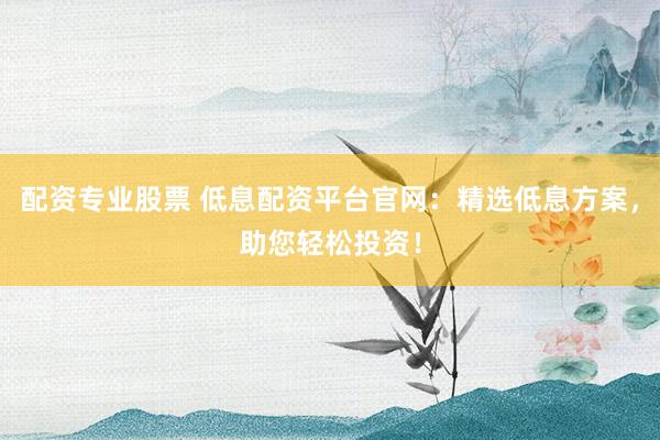 配资专业股票 低息配资平台官网：精选低息方案，助您轻松投资！
