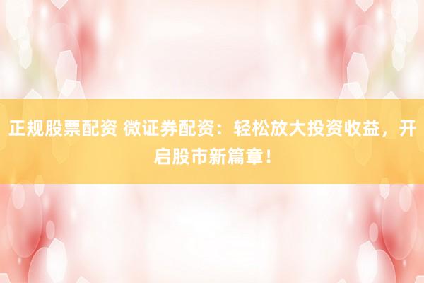 正规股票配资 微证券配资：轻松放大投资收益，开启股市新篇章！