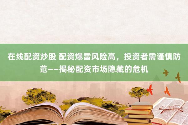 在线配资炒股 配资爆雷风险高，投资者需谨慎防范——揭秘配资市场隐藏的危机