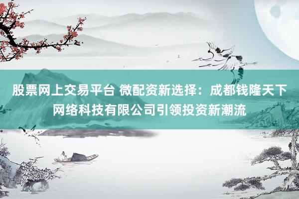 股票网上交易平台 微配资新选择：成都钱隆天下网络科技有限公司引领投资新潮流