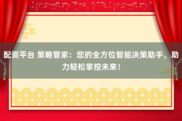 配资平台 策略管家：您的全方位智能决策助手，助力轻松掌控未来！