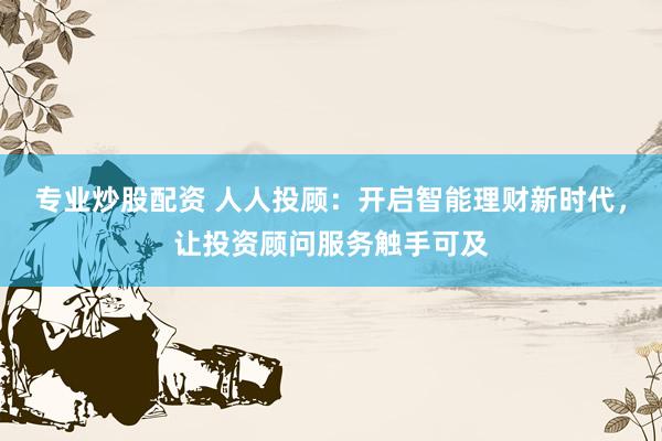 专业炒股配资 人人投顾：开启智能理财新时代，让投资顾问服务触手可及