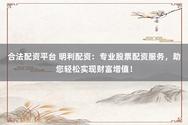 合法配资平台 明利配资：专业股票配资服务，助您轻松实现财富增值！