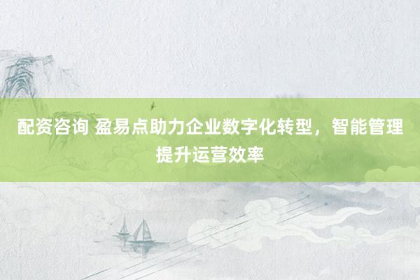 配资咨询 盈易点助力企业数字化转型，智能管理提升运营效率