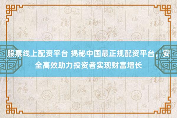 股票线上配资平台 揭秘中国最正规配资平台，安全高效助力投资者实现财富增长