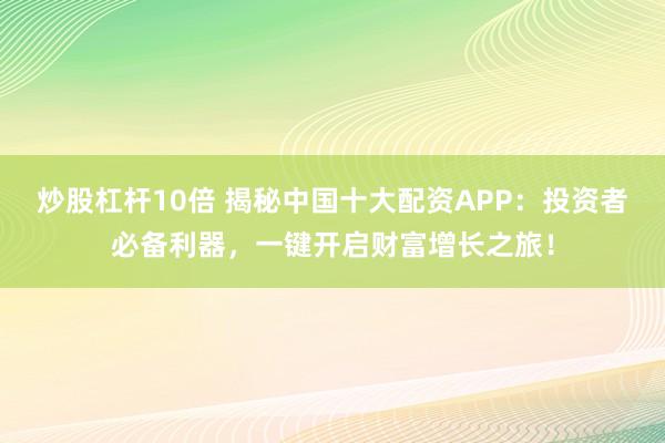 炒股杠杆10倍 揭秘中国十大配资APP：投资者必备利器，一键开启财富增长之旅！