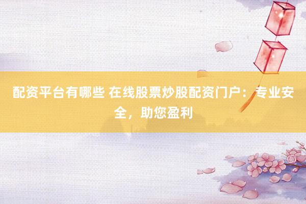 配资平台有哪些 在线股票炒股配资门户：专业安全，助您盈利