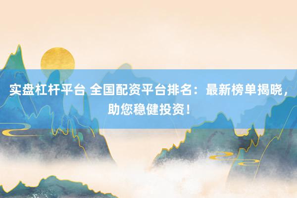 实盘杠杆平台 全国配资平台排名：最新榜单揭晓，助您稳健投资！