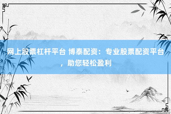 网上股票杠杆平台 博泰配资：专业股票配资平台，助您轻松盈利