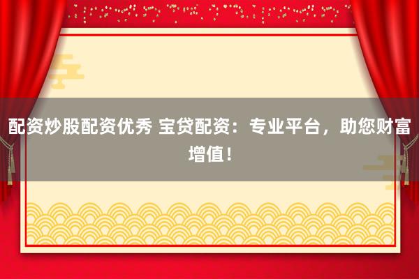 配资炒股配资优秀 宝贷配资：专业平台，助您财富增值！