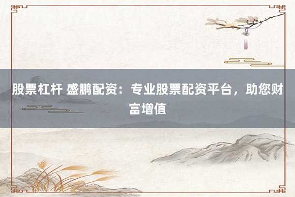股票杠杆 盛鹏配资：专业股票配资平台，助您财富增值