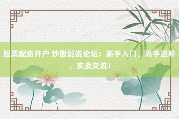 股票配资开户 炒股配资论坛：新手入门、高手进阶，实战交流！