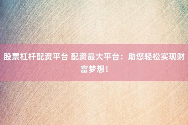 股票杠杆配资平台 配资最大平台：助您轻松实现财富梦想！