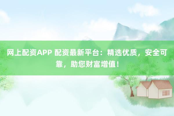 网上配资APP 配资最新平台：精选优质，安全可靠，助您财富增值！