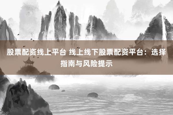 股票配资线上平台 线上线下股票配资平台：选择指南与风险提示