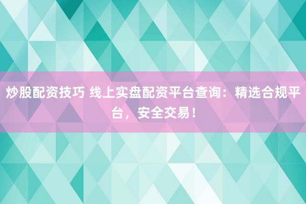 炒股配资技巧 线上实盘配资平台查询：精选合规平台，安全交易！