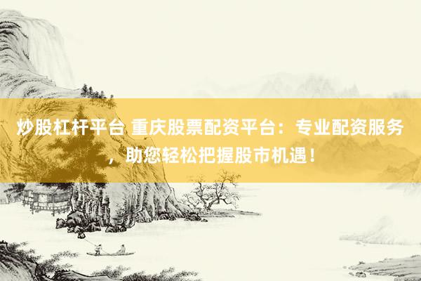 炒股杠杆平台 重庆股票配资平台：专业配资服务，助您轻松把握股市机遇！