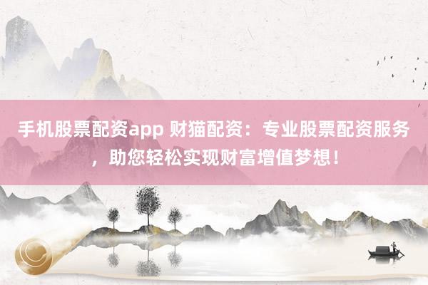 手机股票配资app 财猫配资：专业股票配资服务，助您轻松实现财富增值梦想！