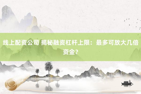 线上配资公司 揭秘融资杠杆上限：最多可放大几倍资金？