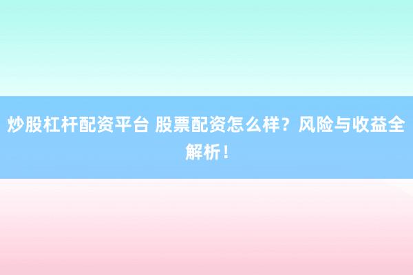 炒股杠杆配资平台 股票配资怎么样？风险与收益全解析！