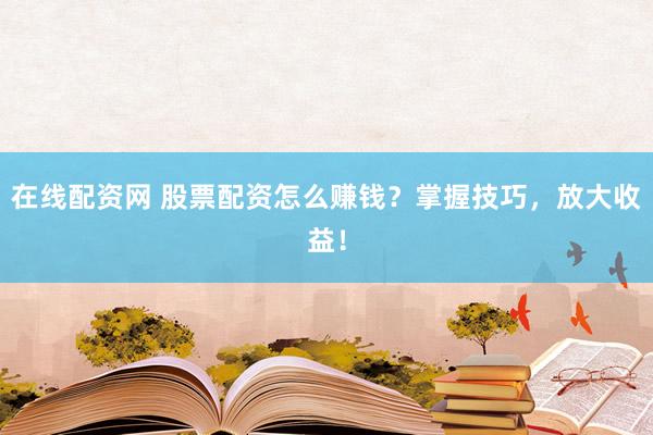 在线配资网 股票配资怎么赚钱？掌握技巧，放大收益！