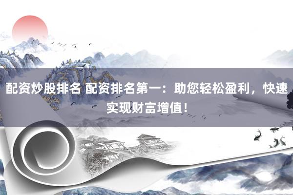 配资炒股排名 配资排名第一：助您轻松盈利，快速实现财富增值！