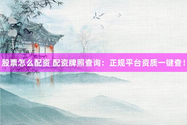 股票怎么配资 配资牌照查询：正规平台资质一键查！