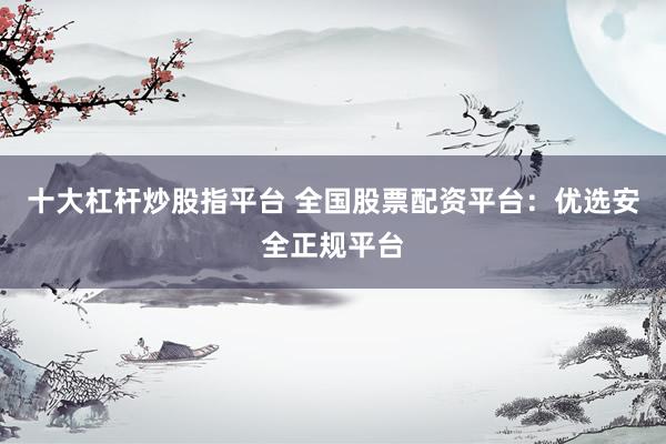 十大杠杆炒股指平台 全国股票配资平台：优选安全正规平台
