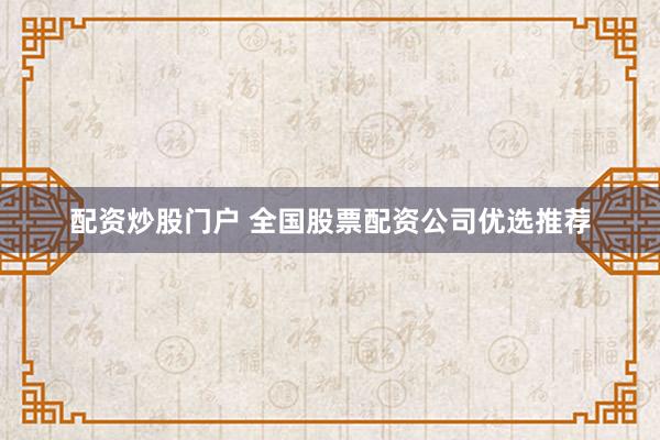 配资炒股门户 全国股票配资公司优选推荐