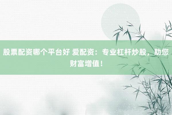 股票配资哪个平台好 爱配资：专业杠杆炒股，助您财富增值！