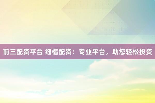 前三配资平台 细楷配资：专业平台，助您轻松投资