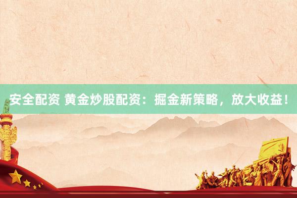 安全配资 黄金炒股配资：掘金新策略，放大收益！