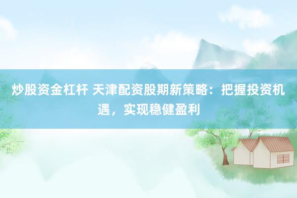 炒股资金杠杆 天津配资股期新策略：把握投资机遇，实现稳健盈利