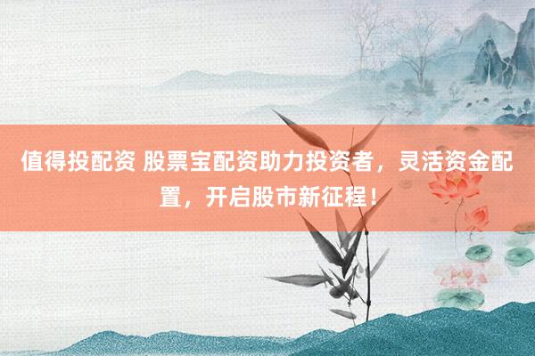 值得投配资 股票宝配资助力投资者，灵活资金配置，开启股市新征程！