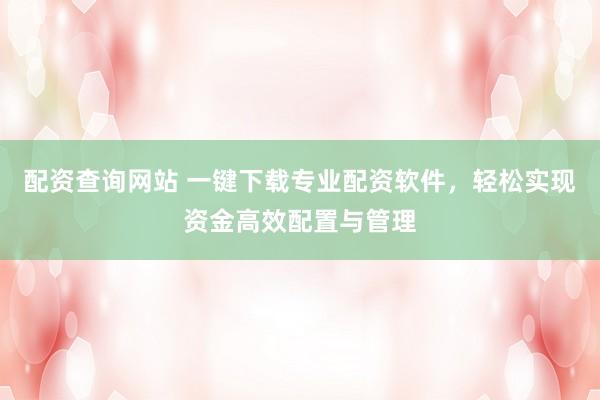 配资查询网站 一键下载专业配资软件，轻松实现资金高效配置与管理