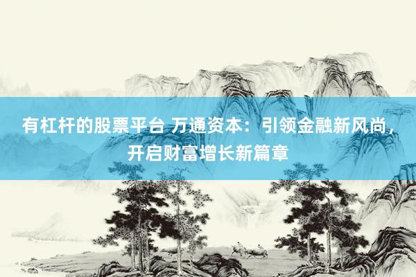 有杠杆的股票平台 万通资本：引领金融新风尚，开启财富增长新篇章